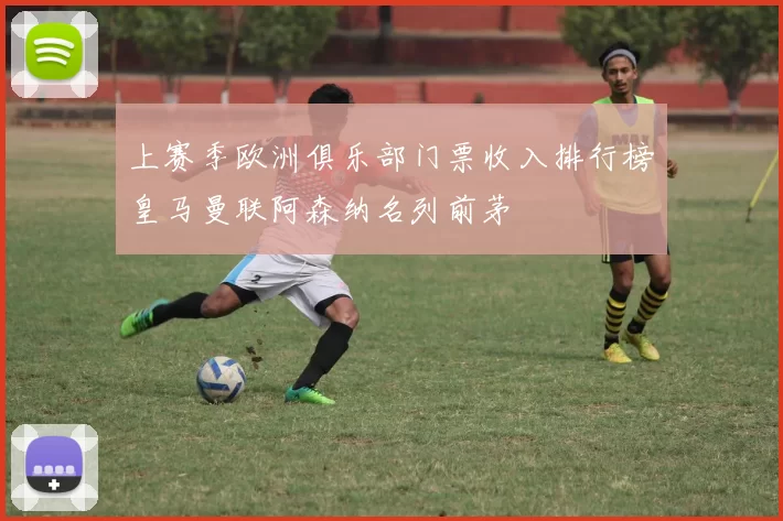 上赛季欧洲俱乐部门票收入排行榜皇马曼联阿森纳名列前茅