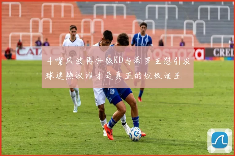 斗嘴风波再升级KD与希罗互怼引发球迷热议谁才是真正的垃圾话王