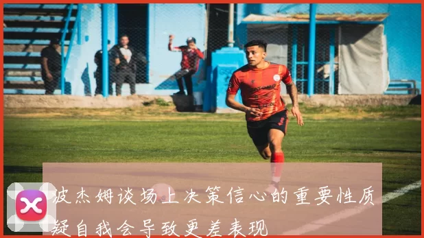 波杰姆谈场上决策信心的重要性质疑自我会导致更差表现