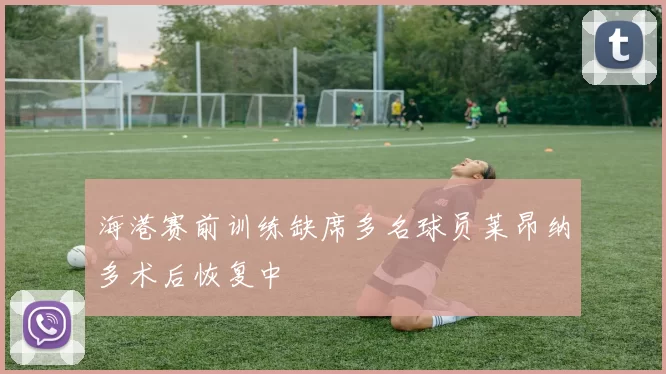 海港赛前训练缺席多名球员莱昂纳多术后恢复中