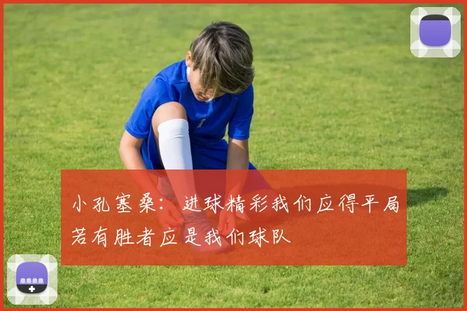 小孔塞桑：进球精彩我们应得平局若有胜者应是我们球队