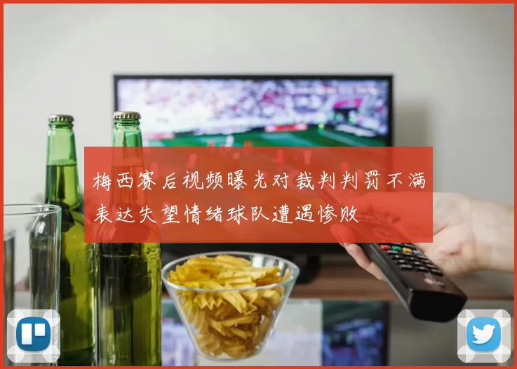 梅西赛后视频曝光对裁判判罚不满表达失望情绪球队遭遇惨败
