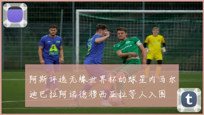 阿斯评选无缘世界杯的球星内马尔迪巴拉阿诺德穆西亚拉等人入围