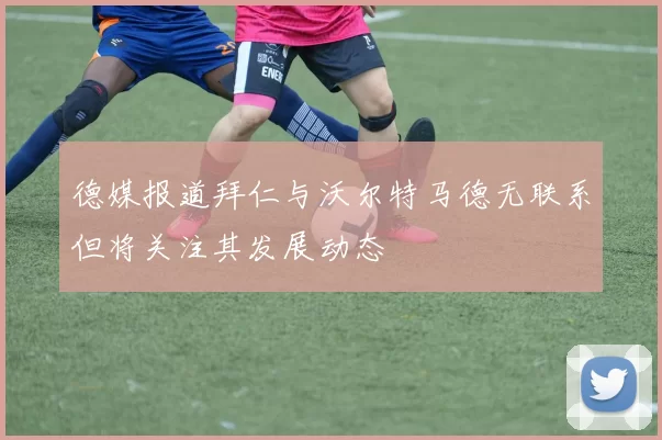 德媒报道拜仁与沃尔特马德无联系但将关注其发展动态