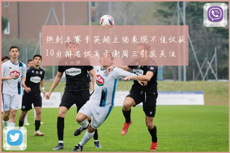 热刺本赛季英超主场表现不佳仅获10分排名仅高于谢周三引发关注
