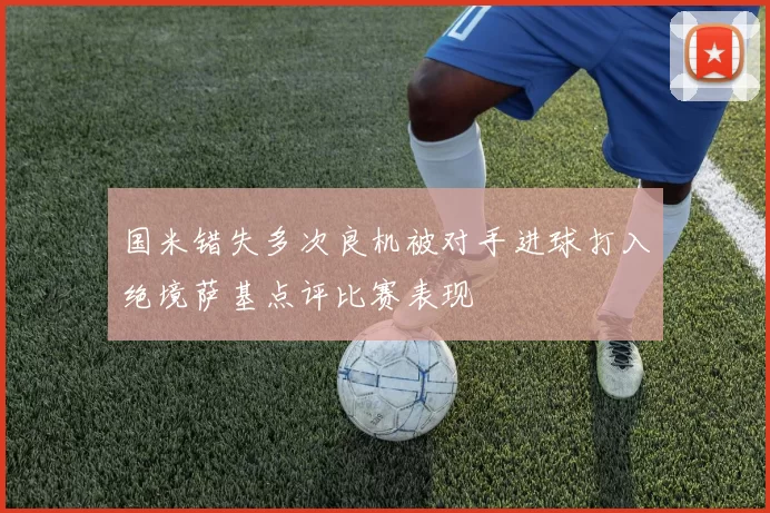 国米错失多次良机被对手进球打入绝境萨基点评比赛表现
