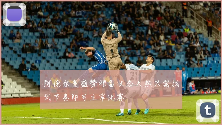 阿德尔曼盛赞穆雷状态火热只需找到节奏即可主宰比赛