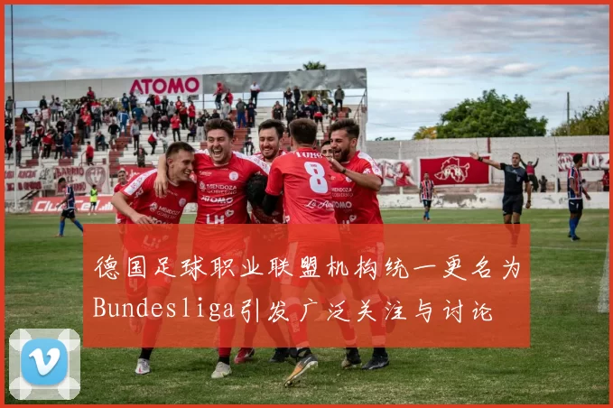 德国足球职业联盟机构统一更名为Bundesliga引发广泛关注与讨论