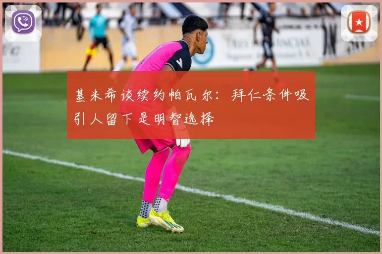 基米希谈续约帕瓦尔：拜仁条件吸引人留下是明智选择