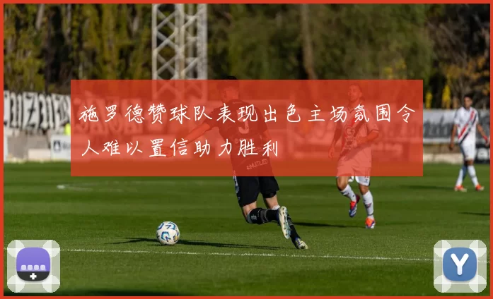 施罗德赞球队表现出色主场氛围令人难以置信助力胜利
