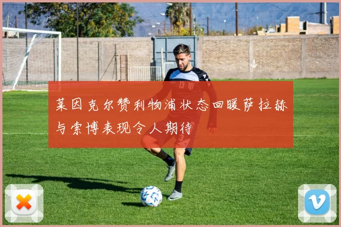 莱因克尔赞利物浦状态回暖萨拉赫与索博表现令人期待