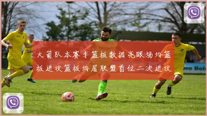 火箭队本赛季篮板数据亮眼场均篮板进攻篮板均居联盟首位二次进攻得分紧随其后