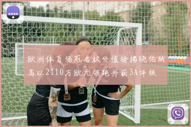 欧洲体育场冠名权价值榜揭晓伯纳乌以2110万欧元领跑并获3A评级