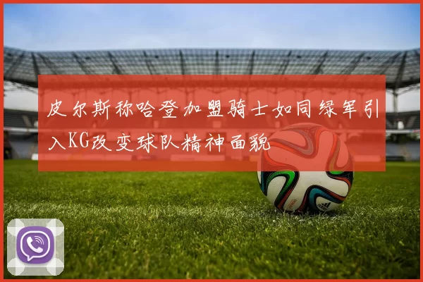 皮尔斯称哈登加盟骑士如同绿军引入KG改变球队精神面貌
