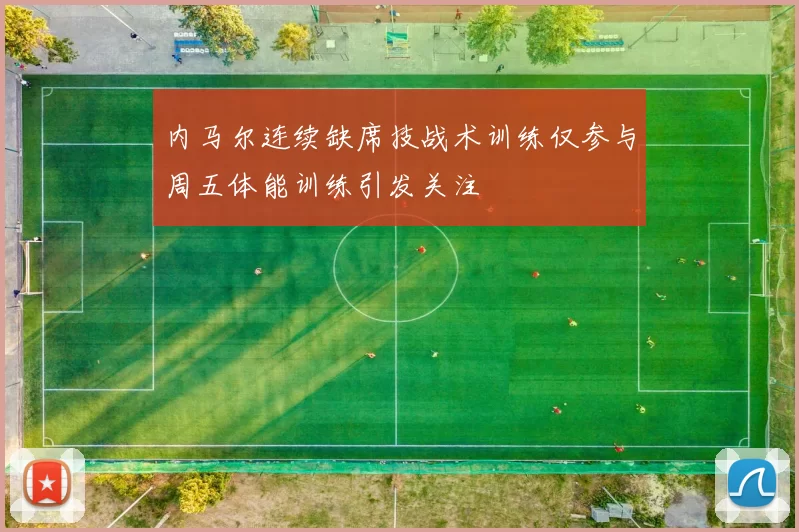 内马尔连续缺席技战术训练仅参与周五体能训练引发关注