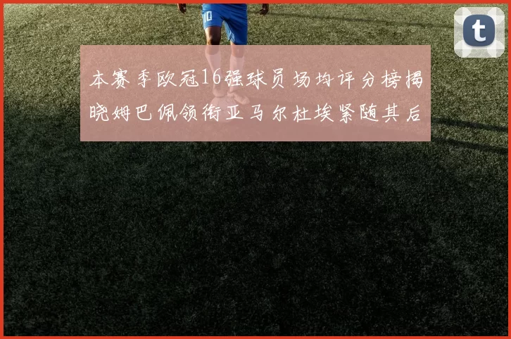 本赛季欧冠16强球员场均评分榜揭晓姆巴佩领衔亚马尔杜埃紧随其后
