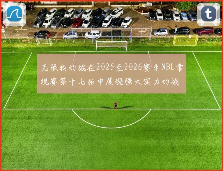 无限我的城在2025至2026赛季NBL常规赛第十七轮中展现强大实力的战报