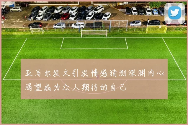 亚马尔发文引发情感猜测深渊内心渴望成为众人期待的自己