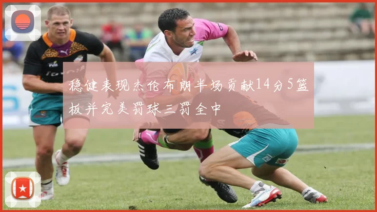稳健表现杰伦布朗半场贡献14分5篮板并完美罚球三罚全中