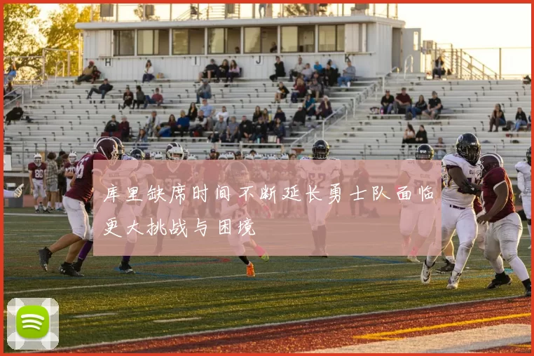 库里缺席时间不断延长勇士队面临更大挑战与困境