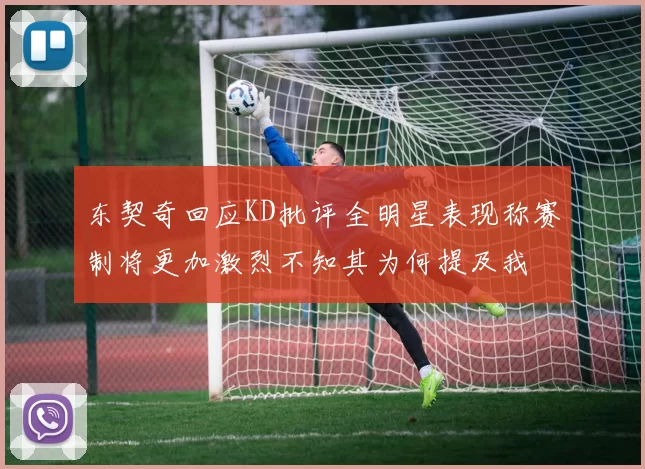 东契奇回应KD批评全明星表现称赛制将更加激烈不知其为何提及我